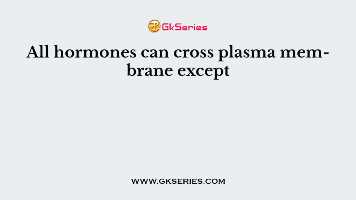 All hormones can cross plasma membrane except