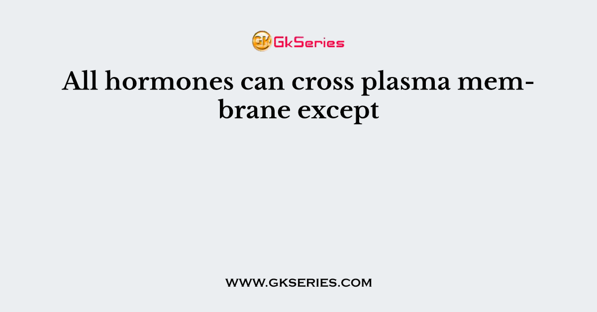 All hormones can cross plasma membrane except