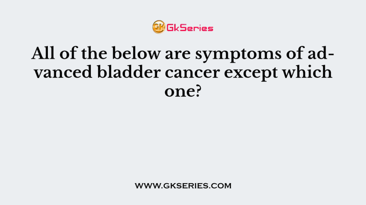 All of the below are symptoms of advanced bladder cancer except which one?