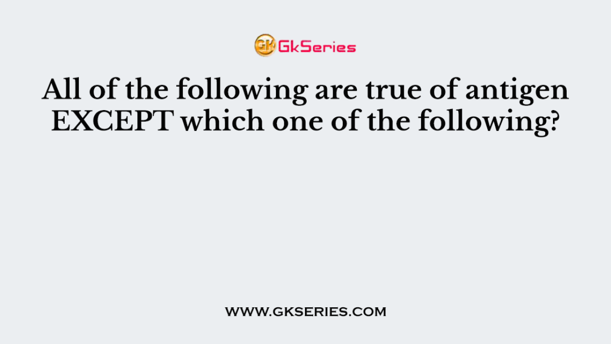 All of the following are true of antigen EXCEPT which one of the following?