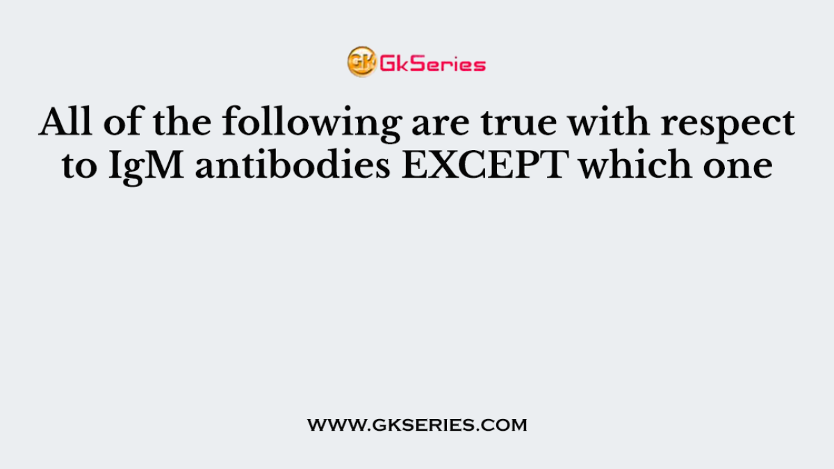 All of the following are true with respect to IgM antibodies EXCEPT which one