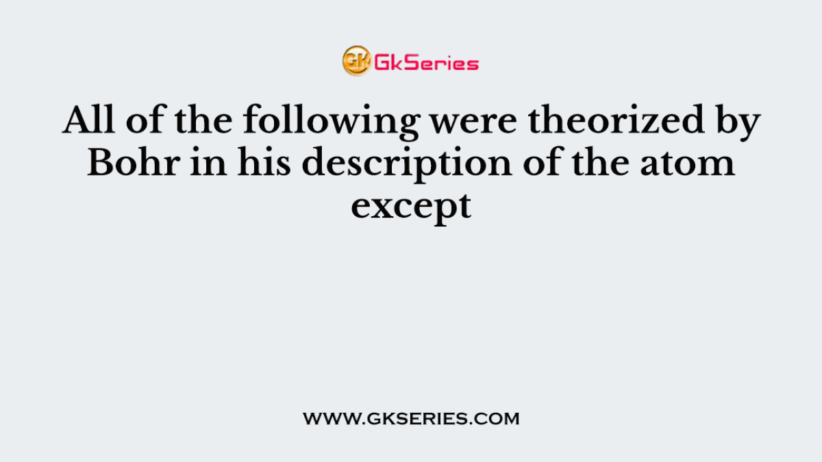 All of the following were theorized by Bohr in his description of the atom except