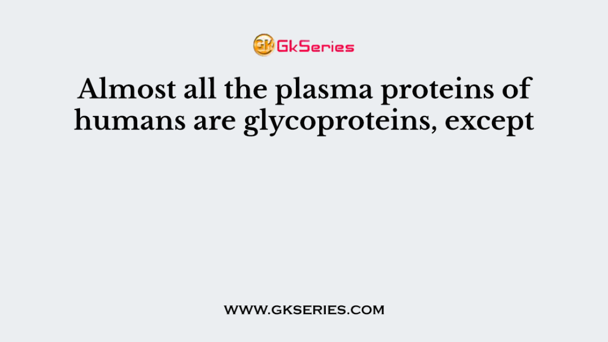 Almost all the plasma proteins of humans are glycoproteins, except
