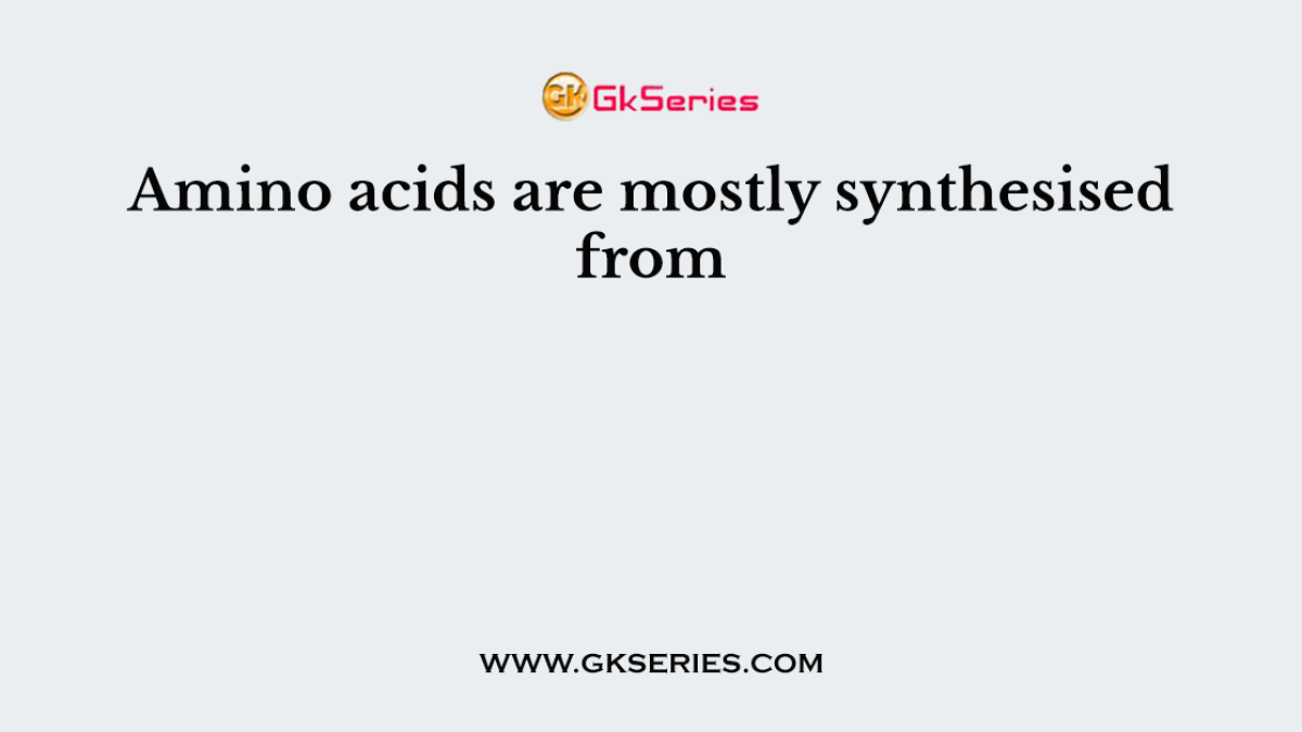 Amino acids are mostly synthesised from