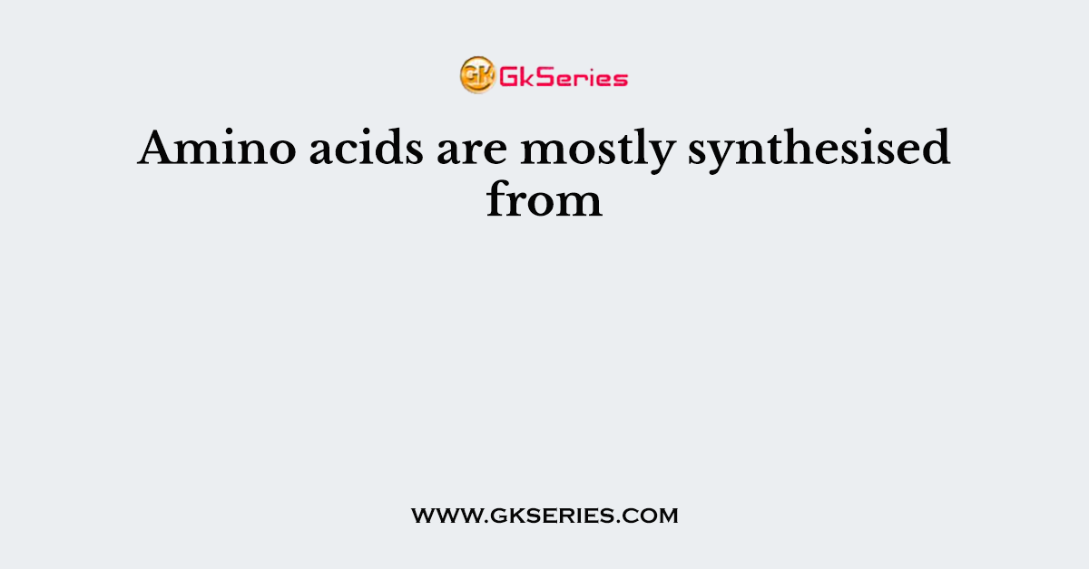 Amino acids are mostly synthesised from