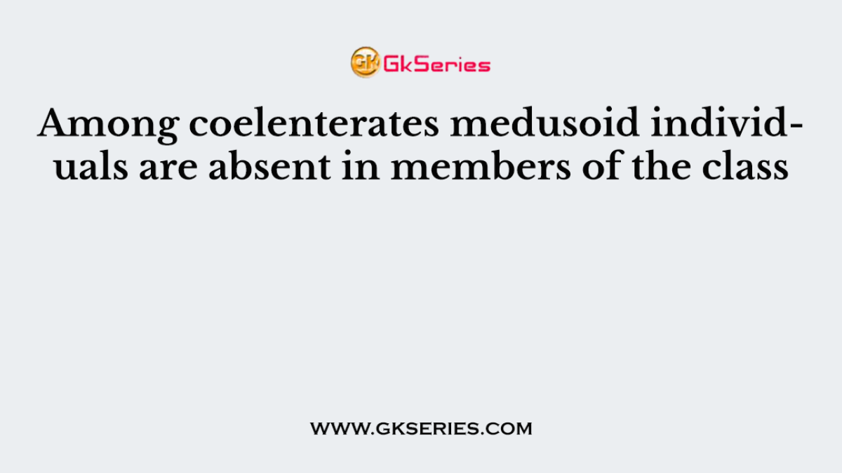 Among coelenterates medusoid individuals are absent in members of the class