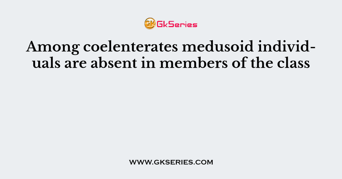 Among coelenterates medusoid individuals are absent in members of the class