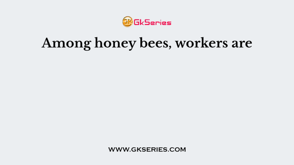 Among honey bees, workers are
