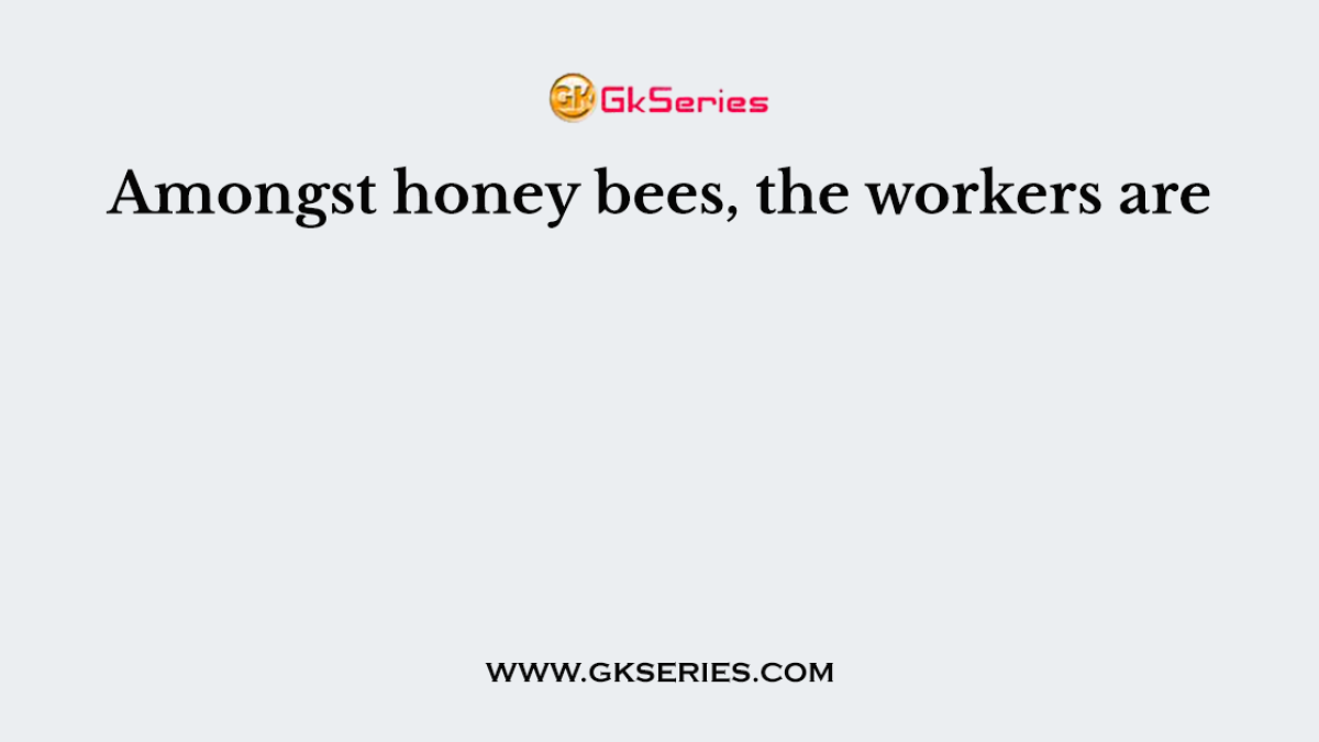 Amongst honey bees, the workers are