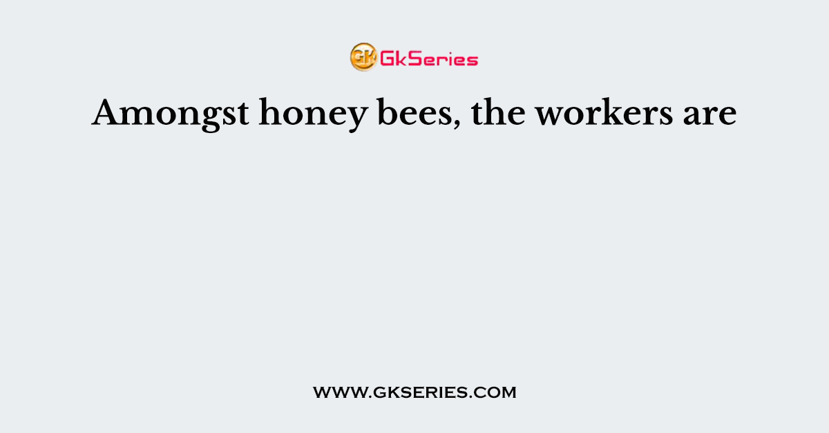 Amongst honey bees, the workers are