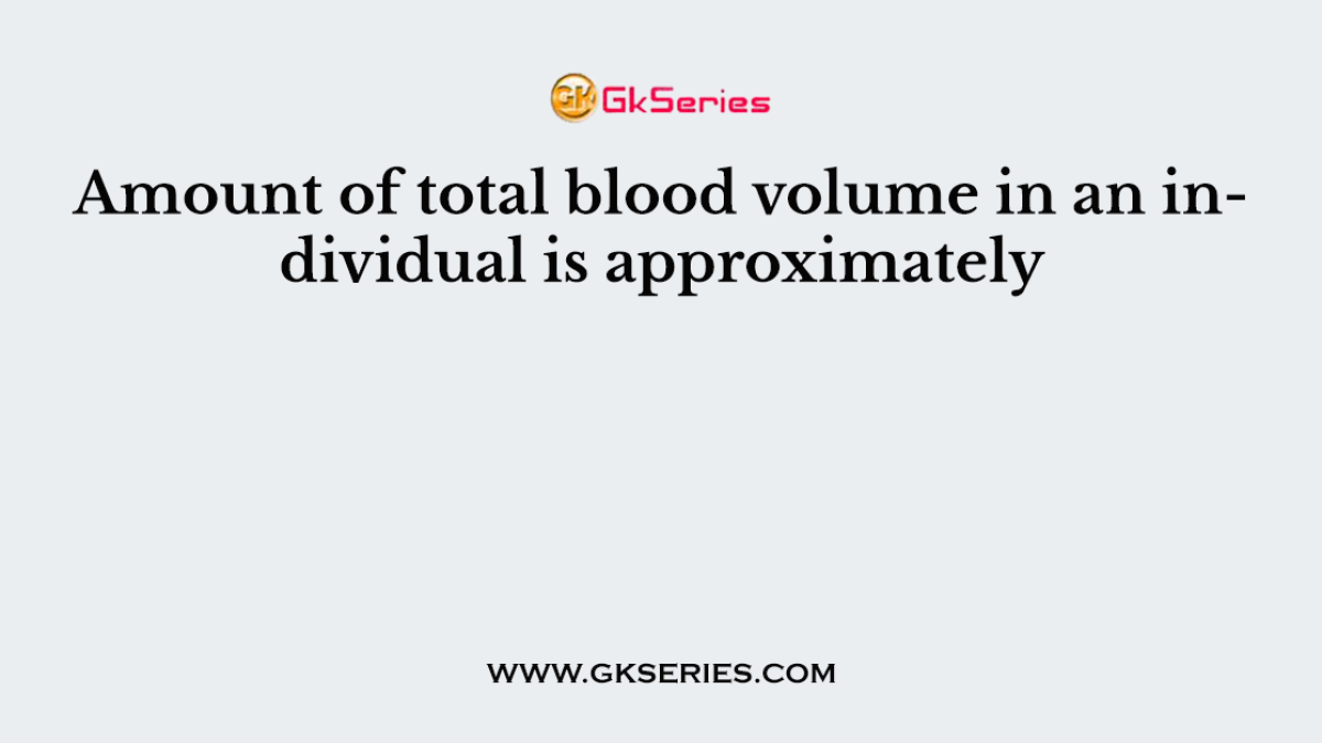 Amount of total blood volume in an individual is approximately