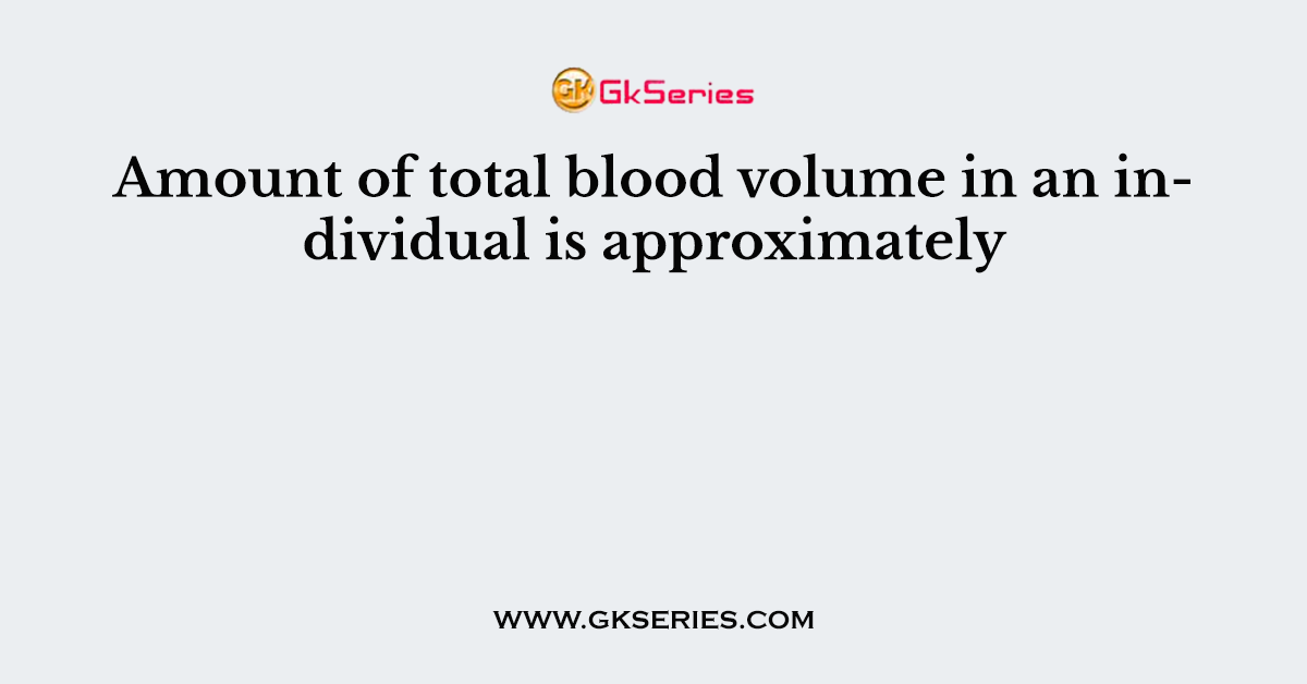 Amount of total blood volume in an individual is approximately