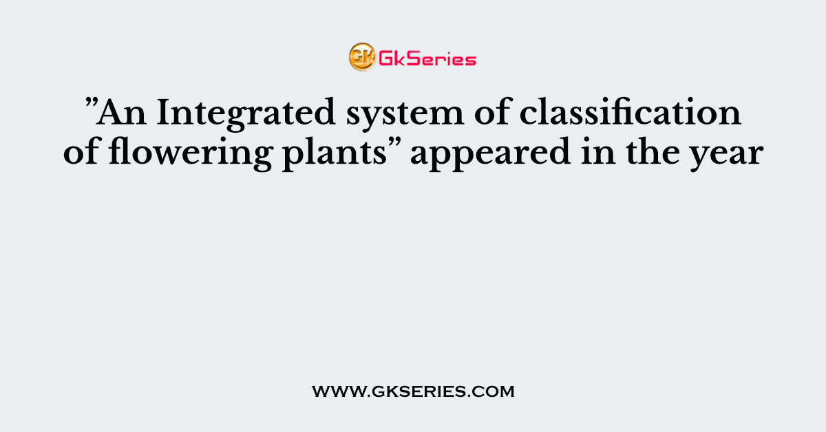 ”An Integrated system of classification of flowering plants” appeared in the year