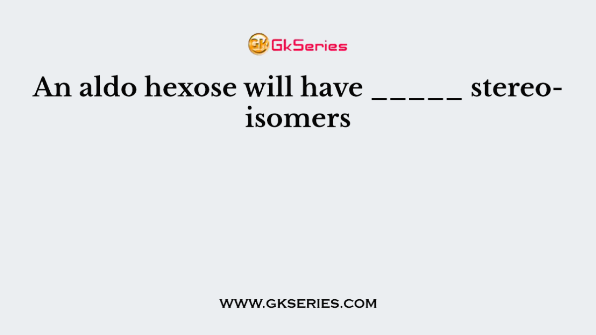 An aldo hexose will have _____ stereoisomers