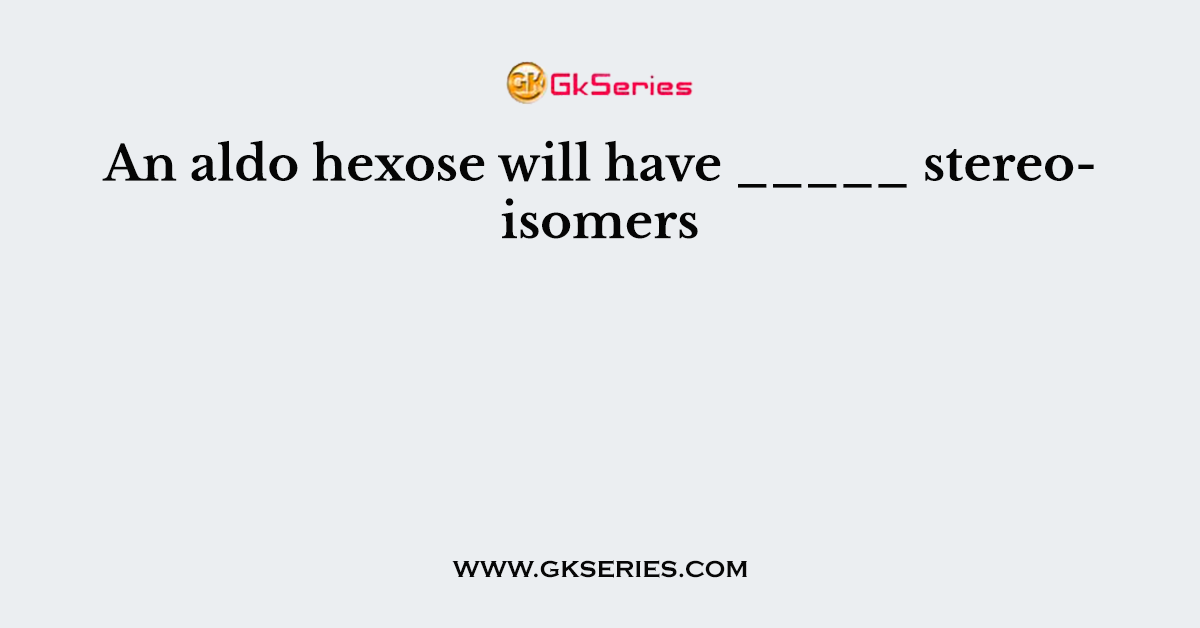 An aldo hexose will have _____ stereoisomers
