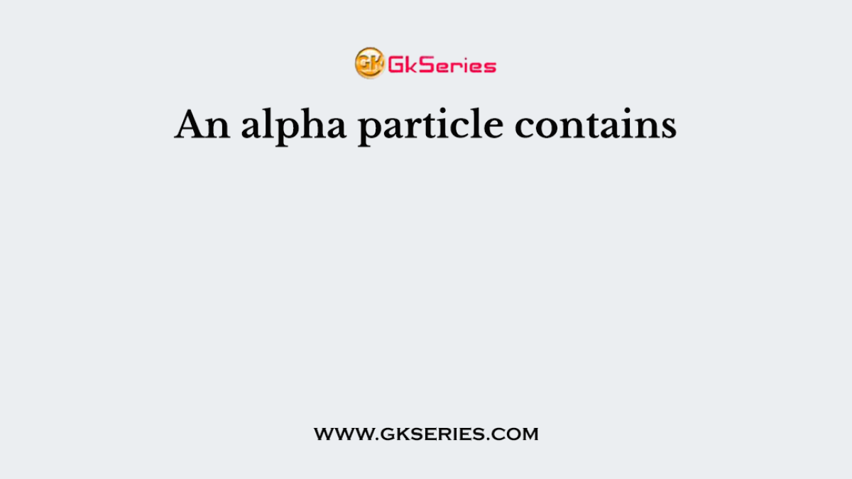 An alpha particle contains