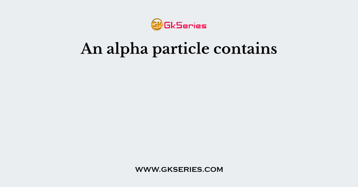 An alpha particle contains