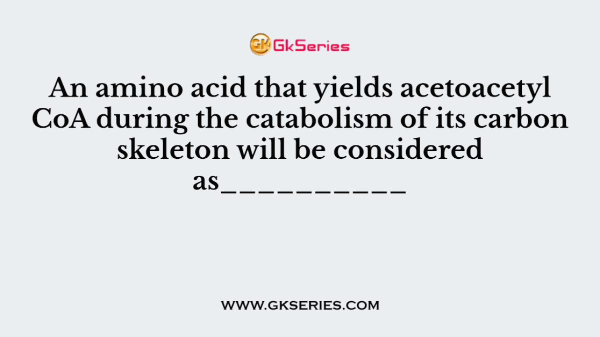 An amino acid that yields acetoacetyl CoA during the catabolism of its carbon skeleton will be considered as__________