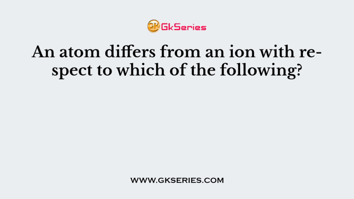 An atom differs from an ion with respect to which of the following?