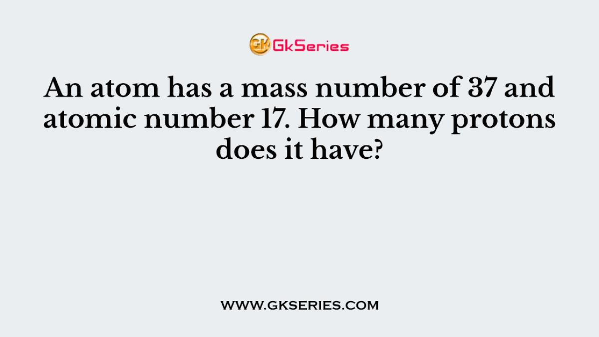 An atom has a mass number of 37 and atomic number 17. How many protons does it have?