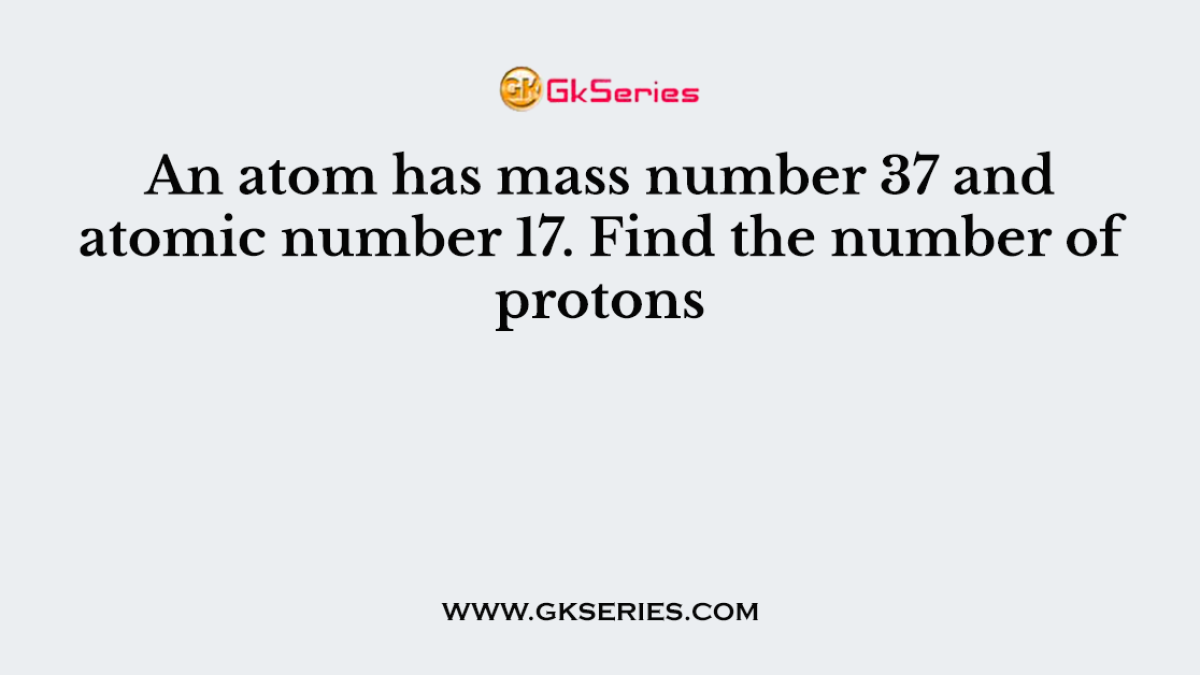 An atom has mass number 37 and atomic number 17. Find the number of protons