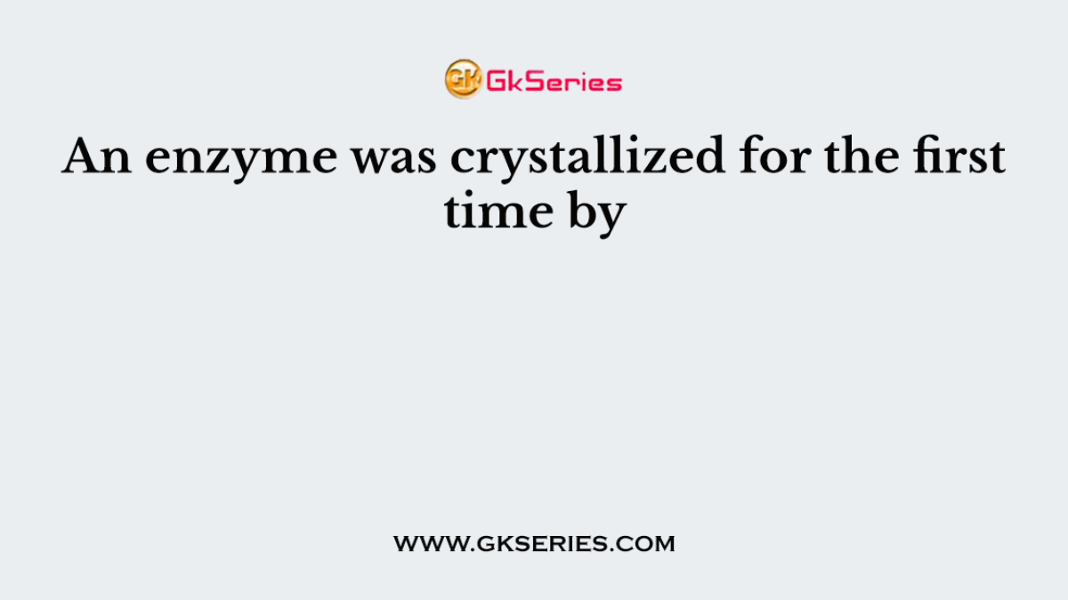 An enzyme was crystallized for the first time by