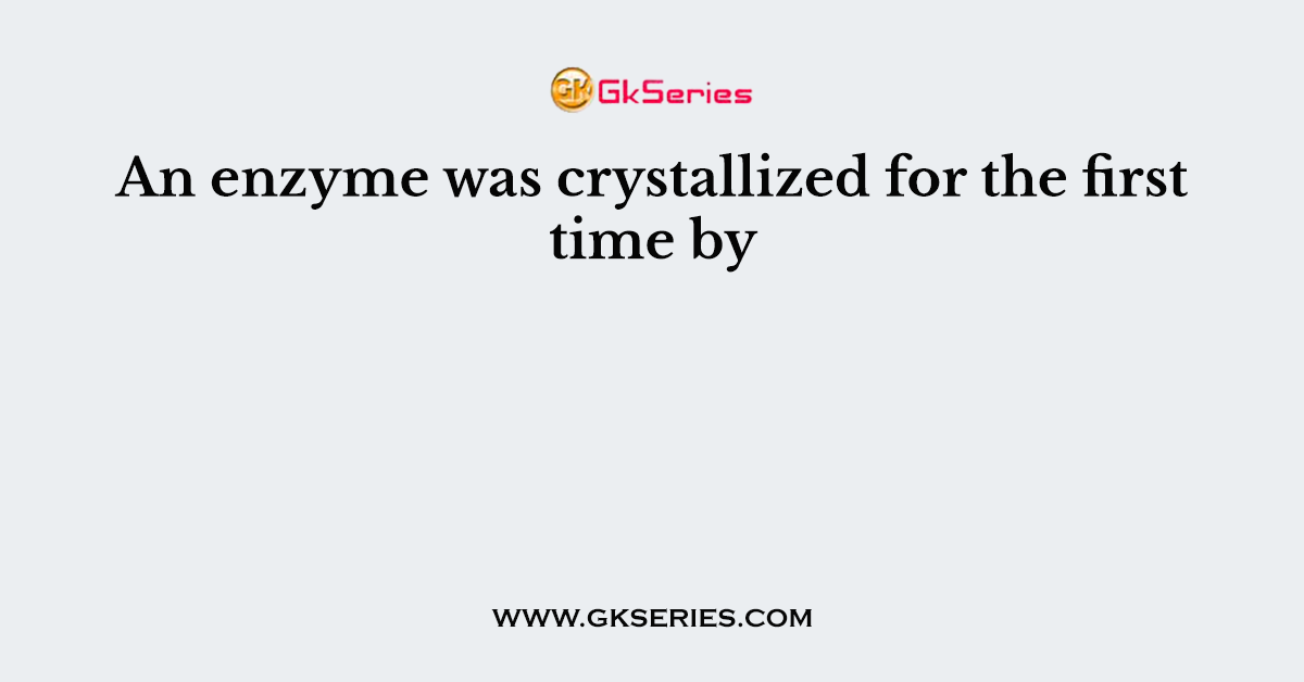 An enzyme was crystallized for the first time by