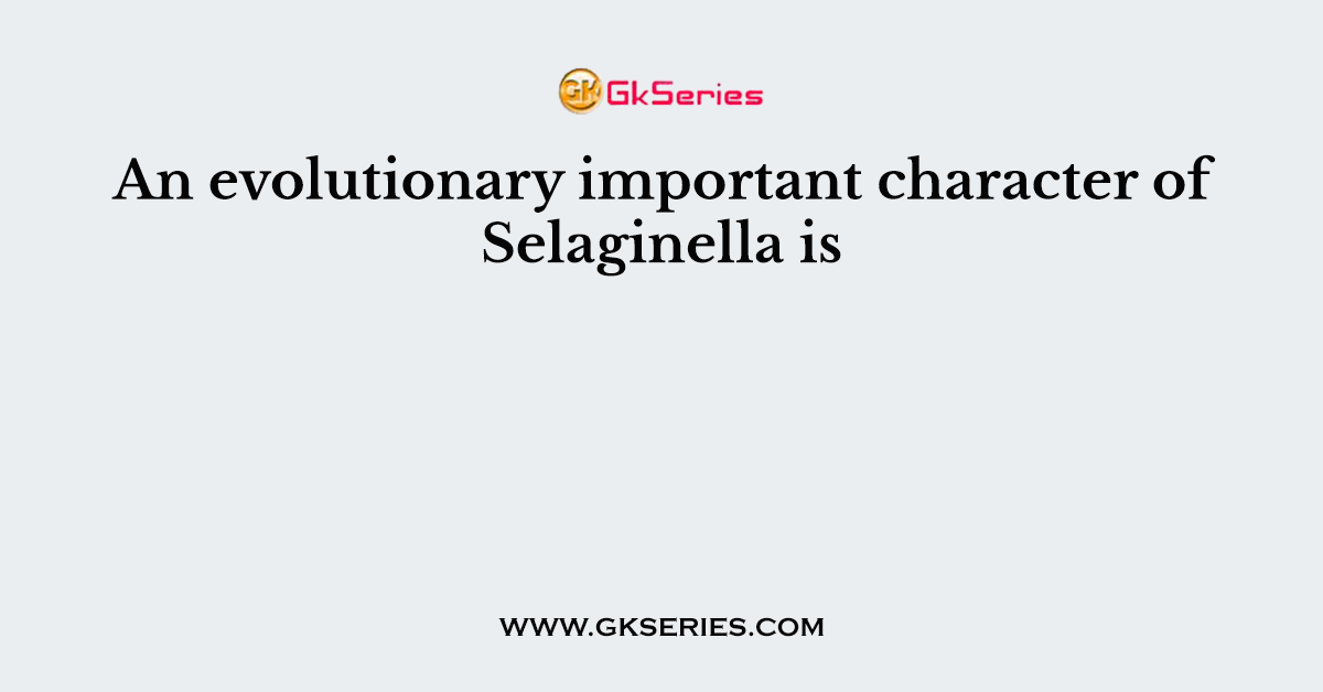 An evolutionary important character of Selaginella is