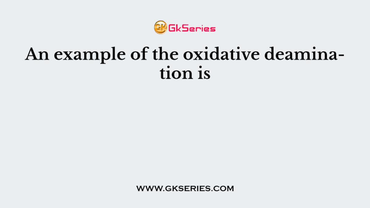 An example of the oxidative deamination is