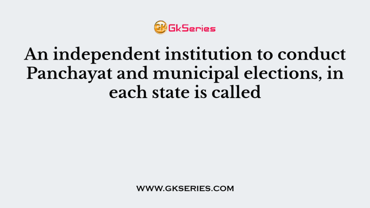 An independent institution to conduct Panchayat and municipal elections, in each state is called