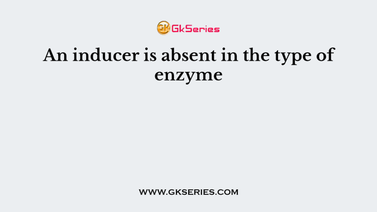 An inducer is absent in the type of enzyme