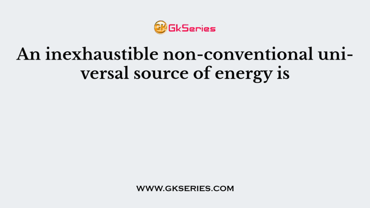 An inexhaustible non-conventional universal source of energy is