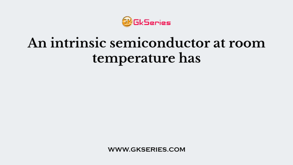 An intrinsic semiconductor at room temperature has