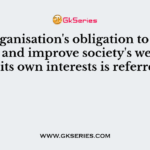 An organisation's obligation to act to protect and improve society's welfare as well as its own interests is referred to as