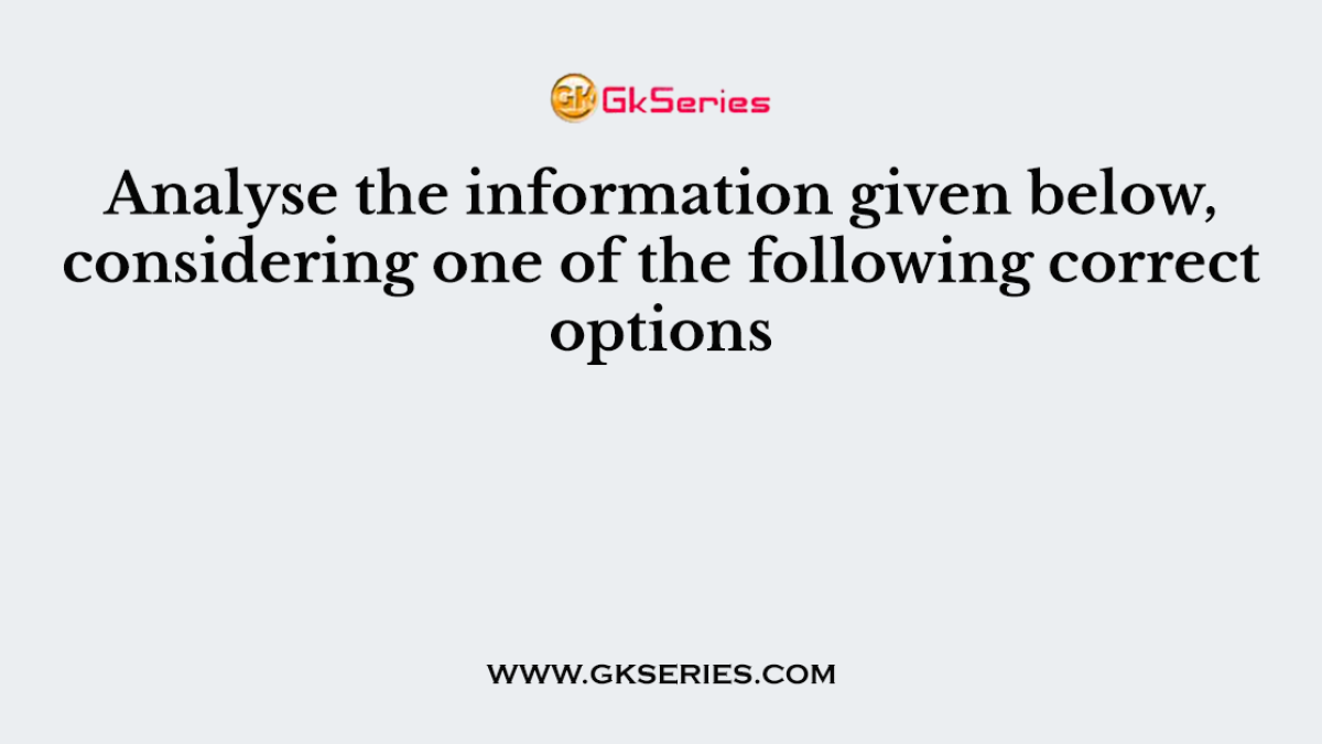 Analyse the information given below, considering one of the following correct options