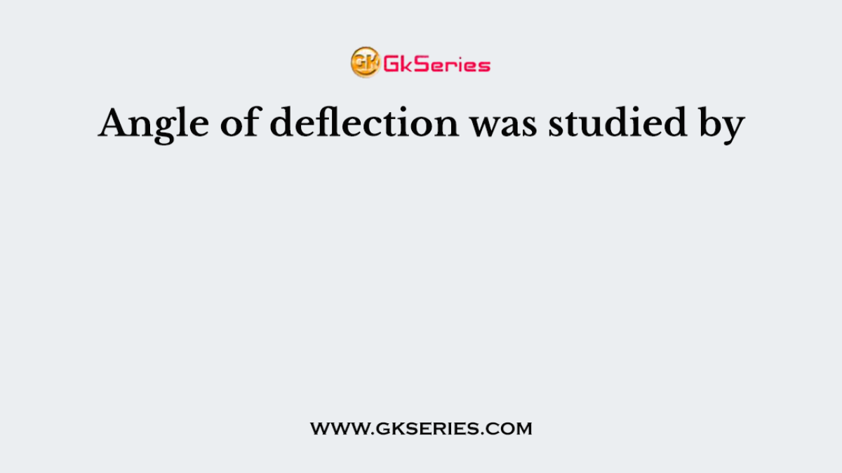 Angle of deflection was studied by