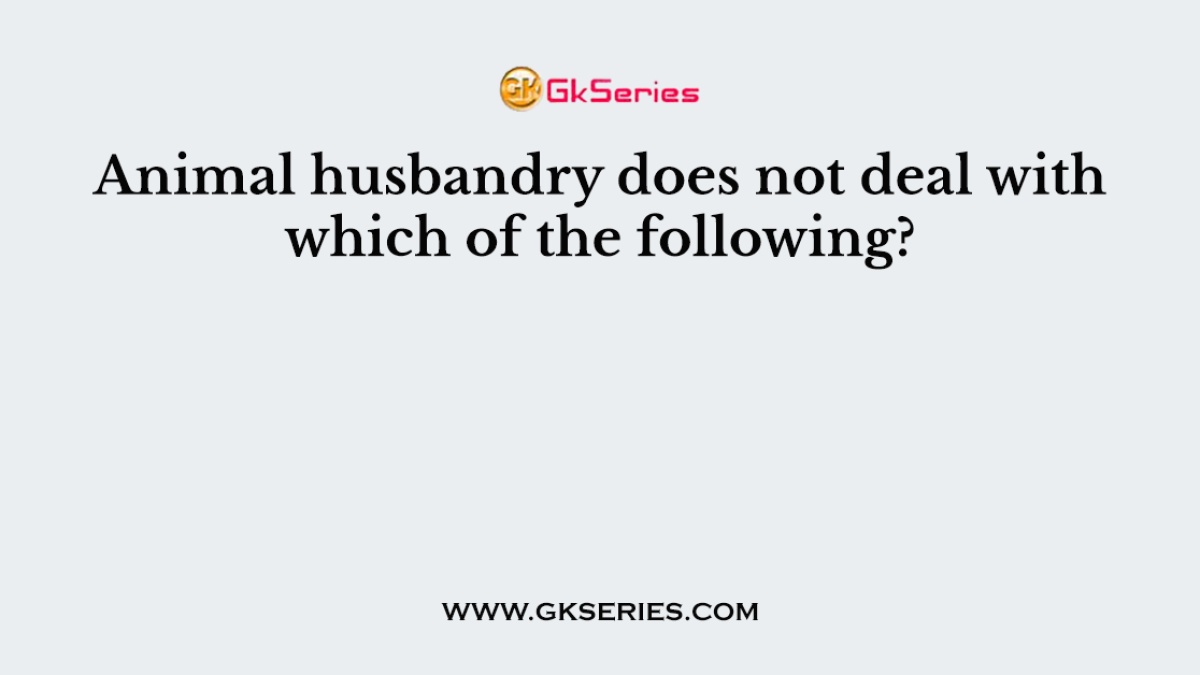 Animal husbandry does not deal with which of the following?