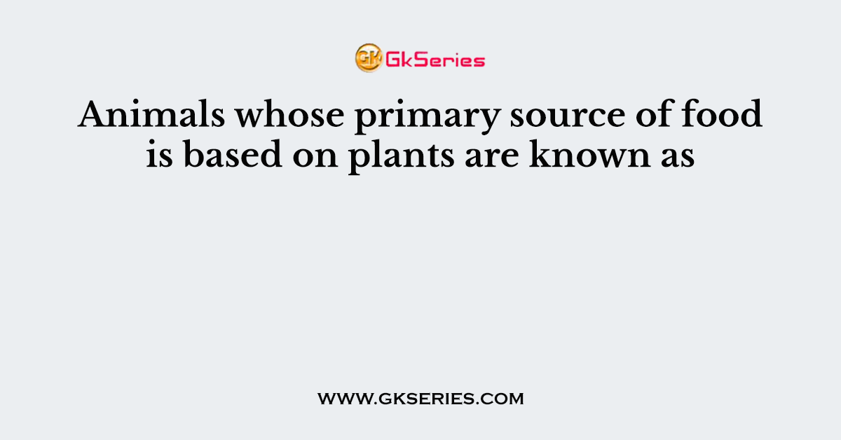 Animals whose primary source of food is based on plants are known as