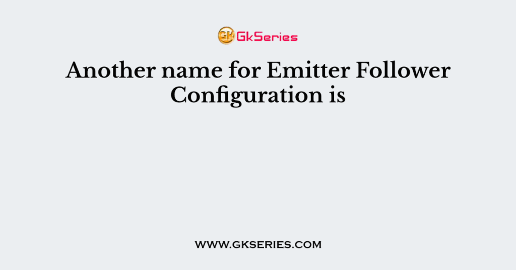 Another name for Emitter Follower Configuration is