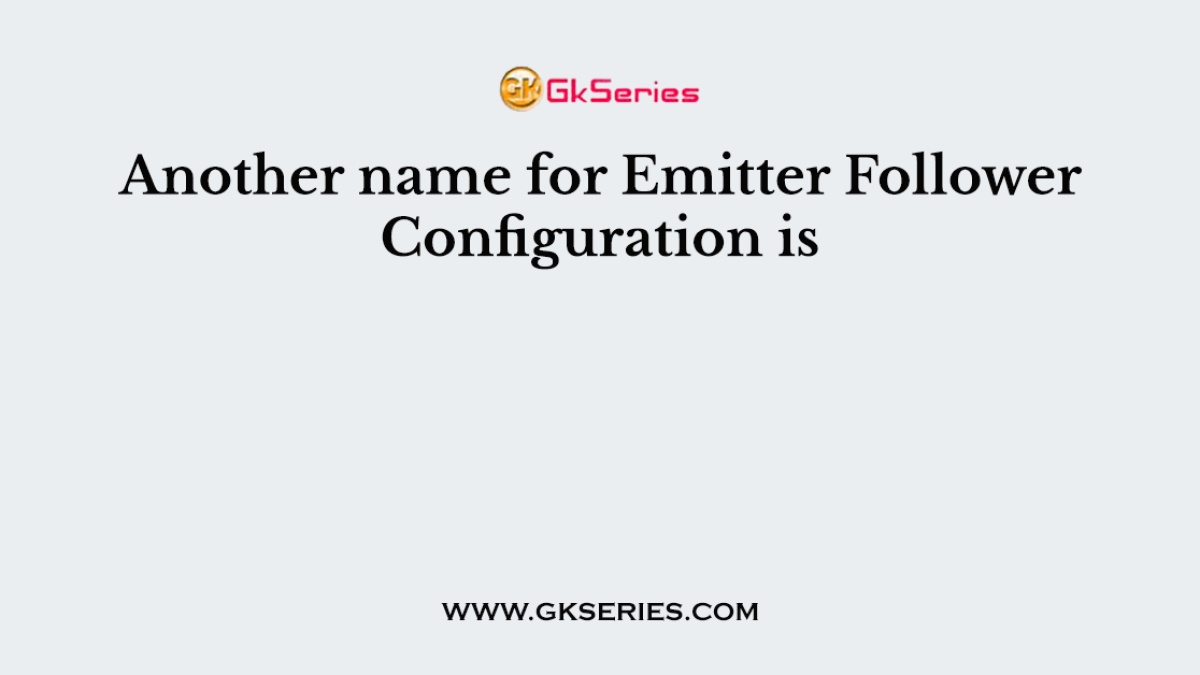 Another name for Emitter Follower Configuration is