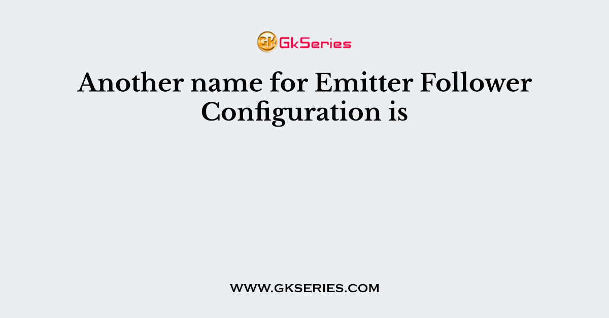 Another name for Emitter Follower Configuration is