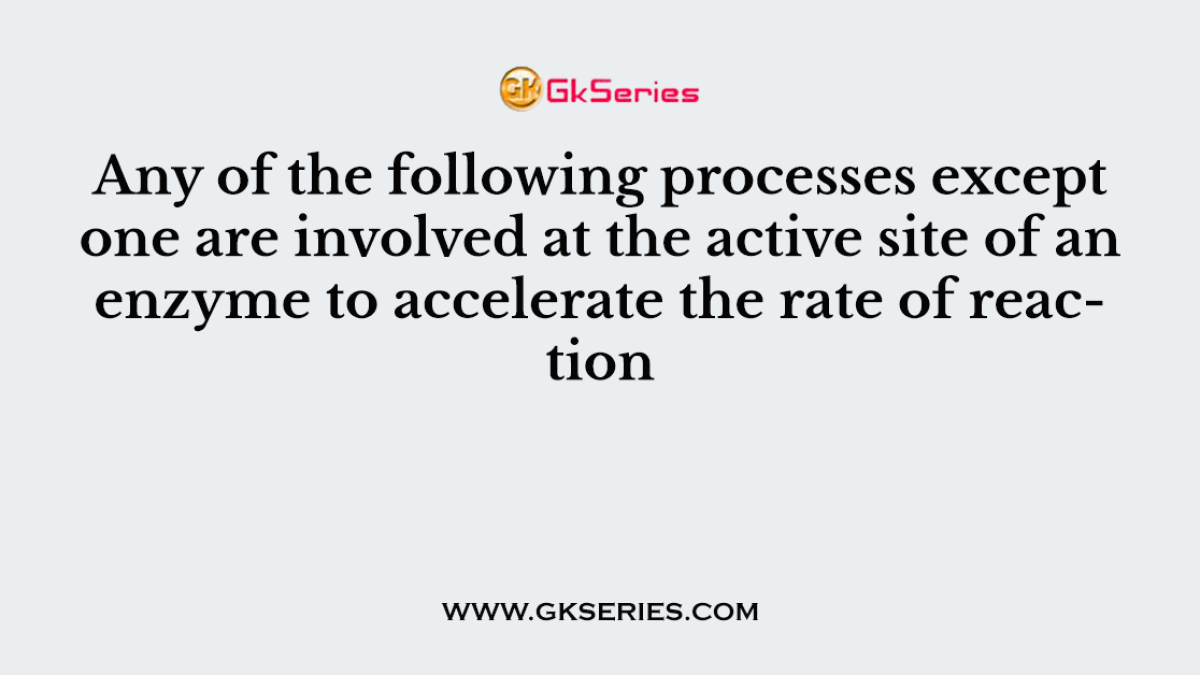 Any of the following processes except one are involved at the active site of an enzyme to accelerate the rate of reaction