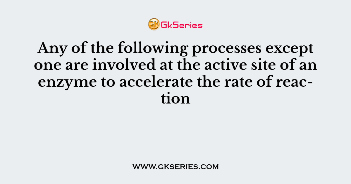 Any of the following processes except one are involved at the active site of an enzyme to accelerate the rate of reaction