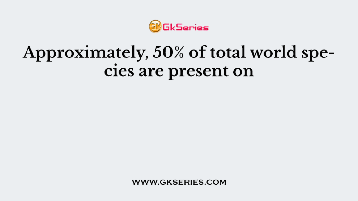 Approximately, 50% of total world species are present on
