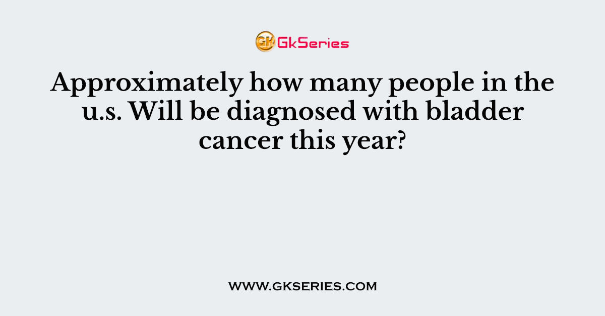 Approximately how many people in the u.s. Will be diagnosed with bladder cancer this year?