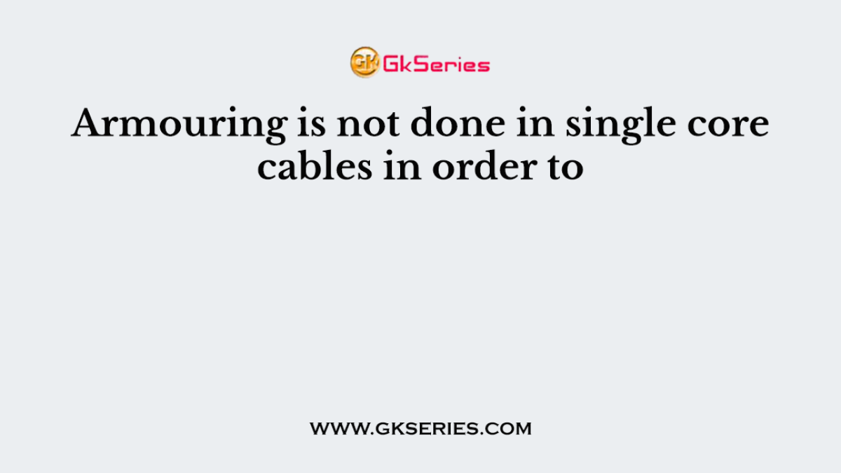 Armouring is not done in single core cables in order to