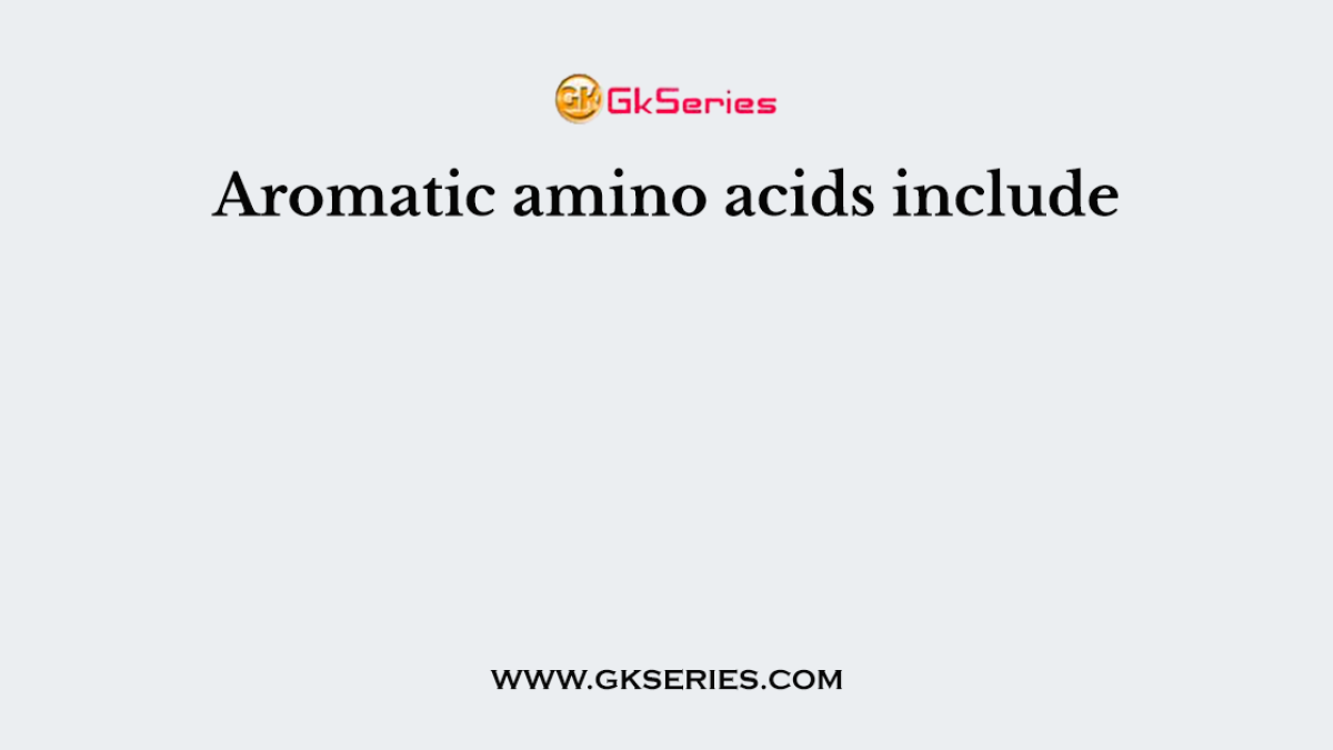 Aromatic amino acids include