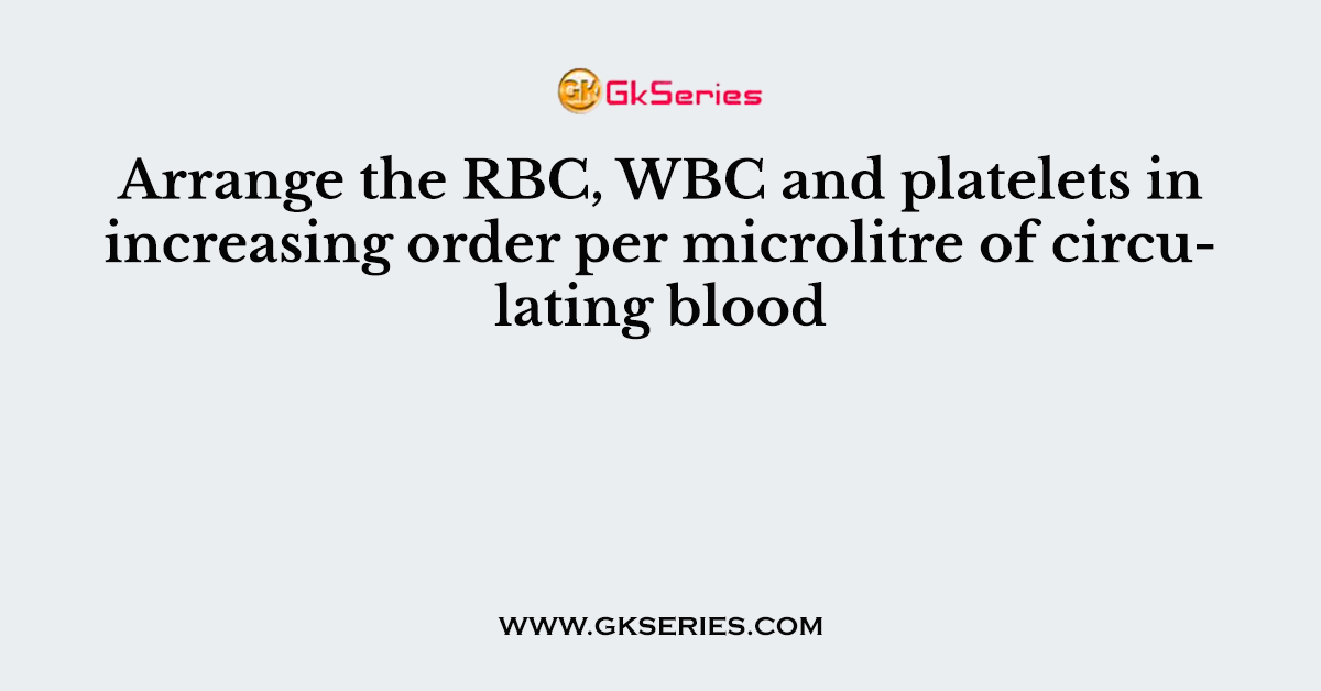 Arrange the RBC, WBC and platelets in increasing order per microlitre of circulating blood