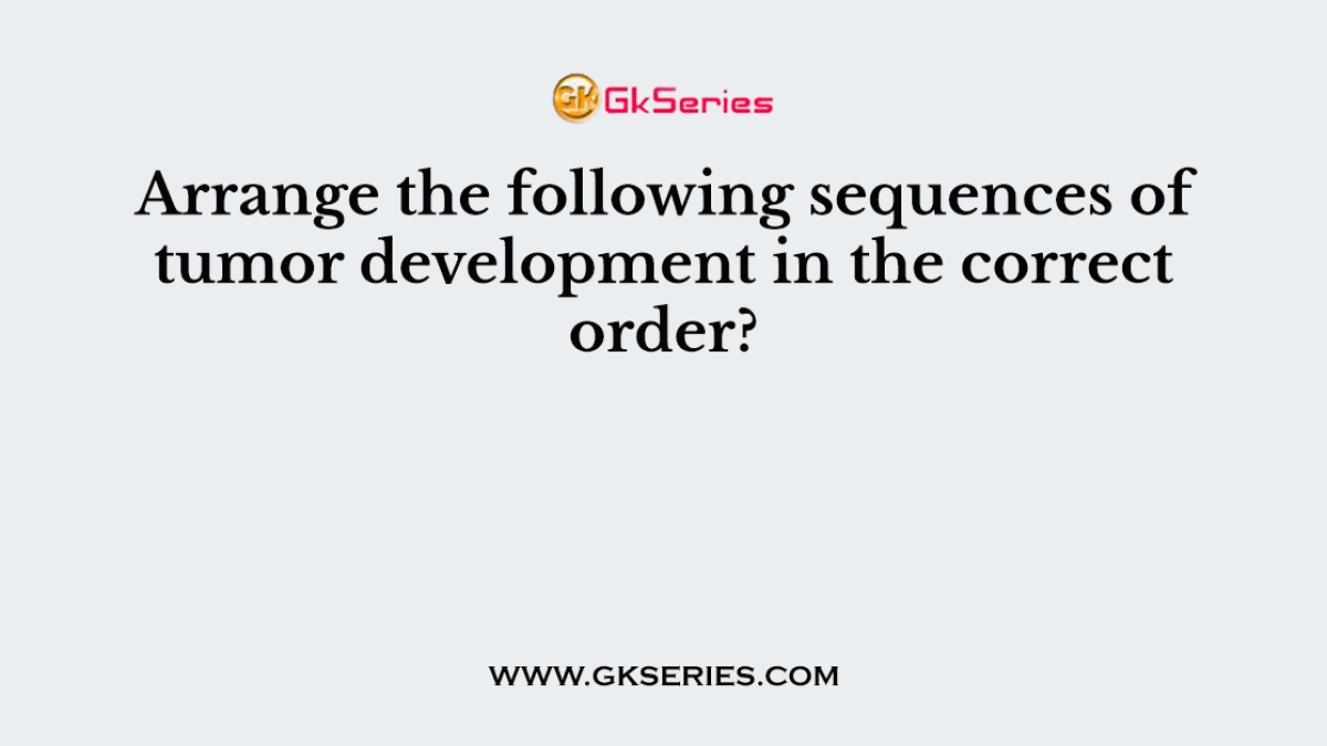Arrange the following sequences of tumor development in the correct order?