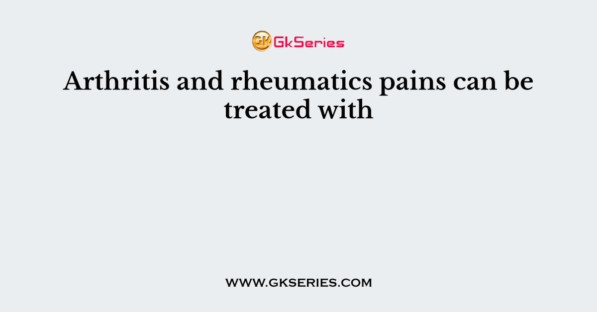 Arthritis and rheumatics pains can be treated with